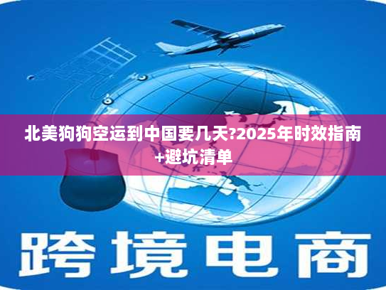 北美狗狗空运到中国要几天?2025年时效指南+避坑清单 北美狗狗空运到中国要几天?2025年时效指南+避坑清单