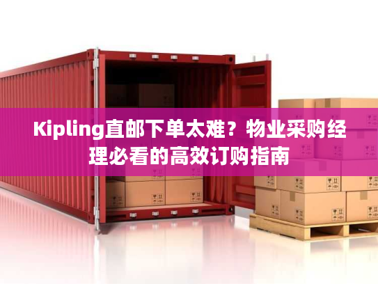 Kipling直邮下单太难？物业采购经理必看的高效订购指南