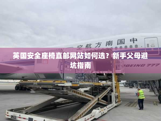 英国安全座椅直邮网站如何选？新手父母避坑指南