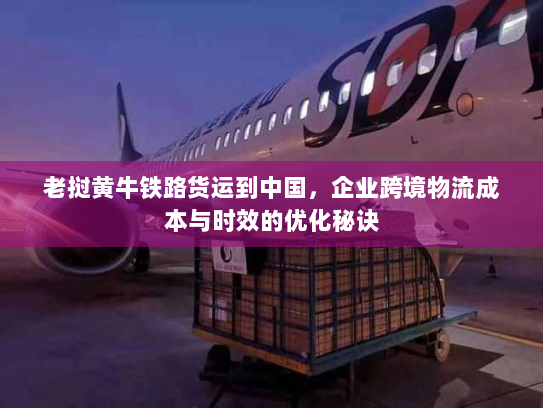 老挝黄牛铁路货运到中国,企业跨境物流成本与时效的优化秘诀 老挝黄牛铁路货运到中国,企业跨境物流成本与时效的优化秘诀
