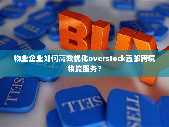 物业企业如何高效优化overstock直邮跨境物流服务？