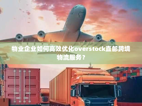 物业企业如何高效优化overstock直邮跨境物流服务? 物业企业如何高效优化overstock直邮跨境物流服务?