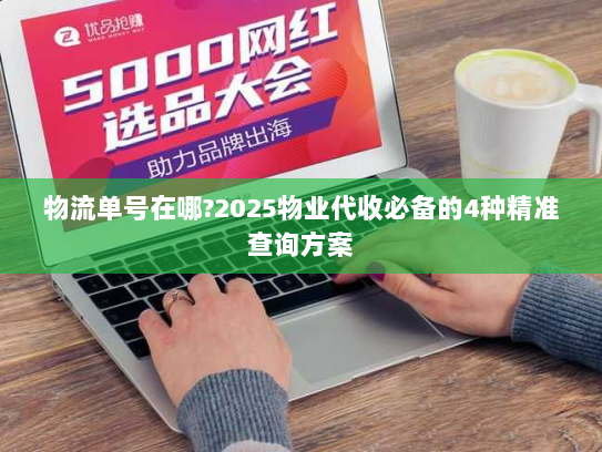 物流单号在哪?2025物业代收必备的4种精准查询方案