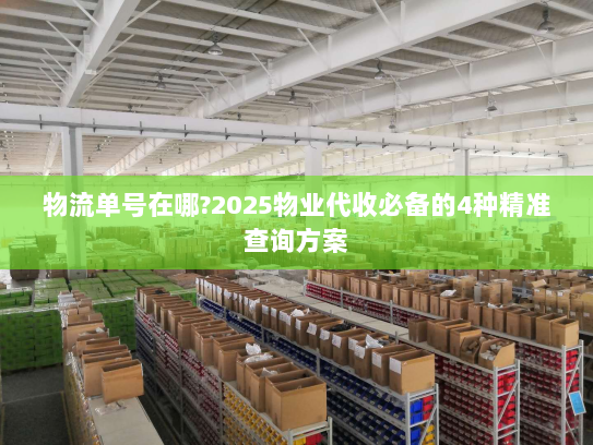 物流单号在哪?2025物业代收必备的4种精准查询方案 物流单号在哪?2025物业代收必备的4种精准查询方案