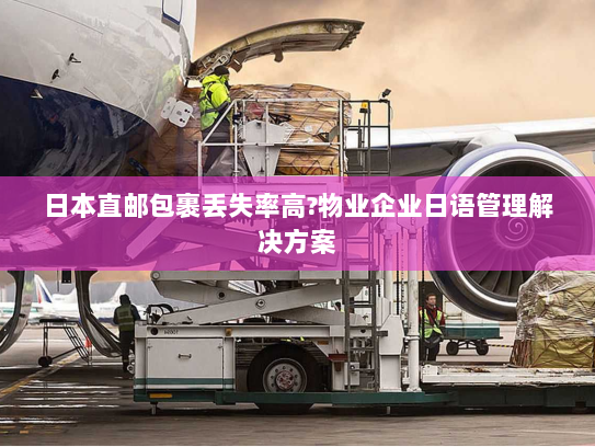 日本直邮包裹丢失率高?物业企业日语管理解决方案 日本直邮包裹丢失率高?物业企业日语管理解决方案