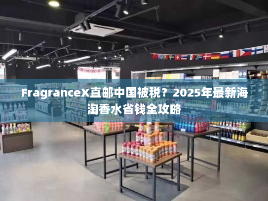 FragranceX直邮中国被税?2025年最新海淘香水省钱全攻略 FragranceX直邮中国被税?2025年最新海淘香水省钱全攻略