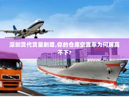 深圳货代货量剧增,你的仓库空置率为何居高不下? 深圳货代货量剧增,你的仓库空置率为何居高不下?