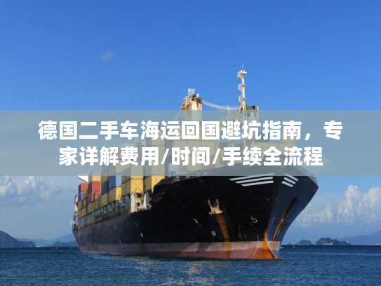 德国二手车海运回国避坑指南，专家详解费用/时间/手续全流程