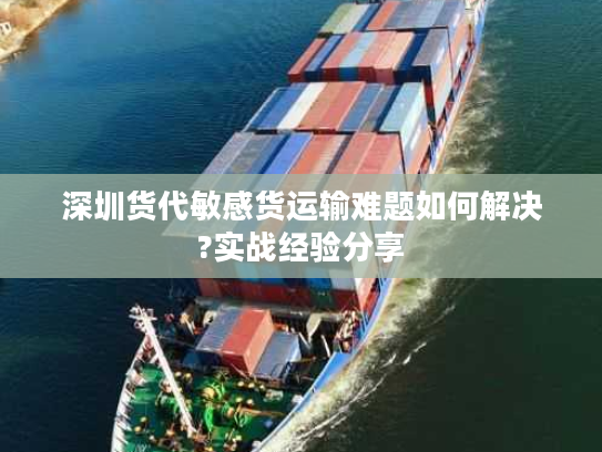 深圳货代敏感货运输难题如何解决?实战经验分享