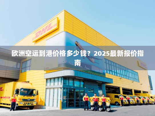 欧洲空运到港价格多少钱?2025最新报价指南 欧洲空运到港价格多少钱?2025最新报价指南