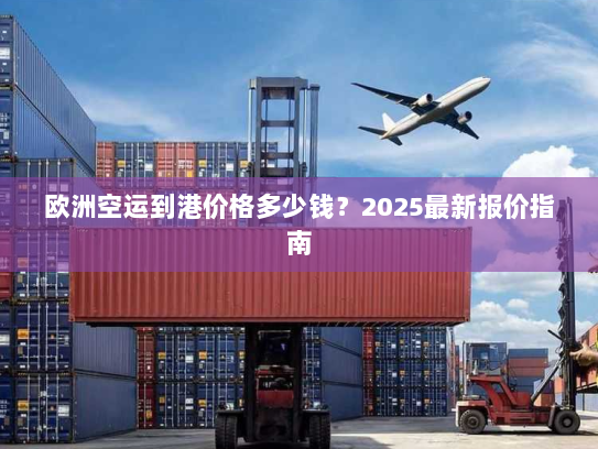 欧洲空运到港价格多少钱?2025最新报价指南 欧洲空运到港价格多少钱?2025最新报价指南