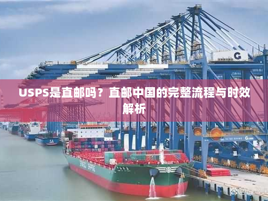 USPS是直邮吗？直邮中国的完整流程与时效解析