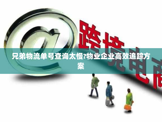 兄弟物流单号查询太慢?物业企业高效追踪方案 兄弟物流单号查询太慢?物业企业高效追踪方案