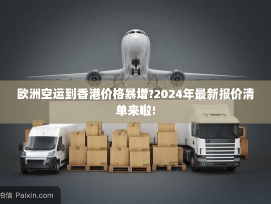 欧洲空运到香港价格暴增?2024年最新报价清单来啦!