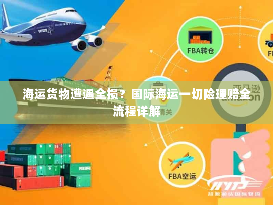 海运货物遭遇全损?国际海运一切险理赔全流程详解 海运货物遭遇全损?国际海运一切险理赔全流程详解