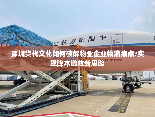 深圳货代文化如何破解物业企业物流痛点?实现降本增效新思路