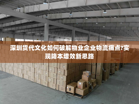 深圳货代文化如何破解物业企业物流痛点?实现降本增效新思路 深圳货代文化如何破解物业企业物流痛点?实现降本增效新思路