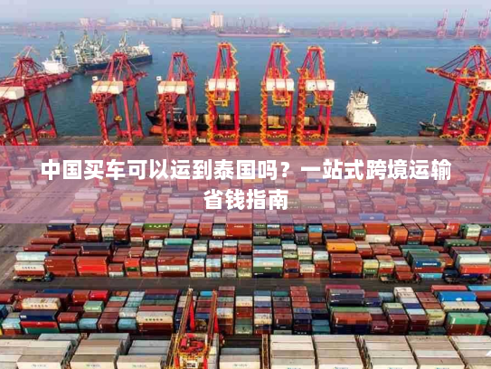中国买车可以运到泰国吗?一站式跨境运输省钱指南 中国买车可以运到泰国吗?一站式跨境运输省钱指南