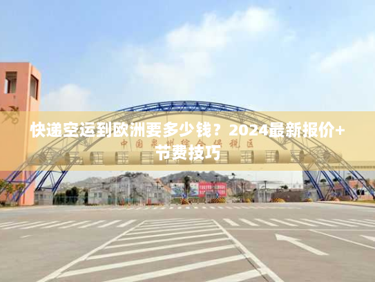 快递空运到欧洲要多少钱？2024最新报价+节费技巧