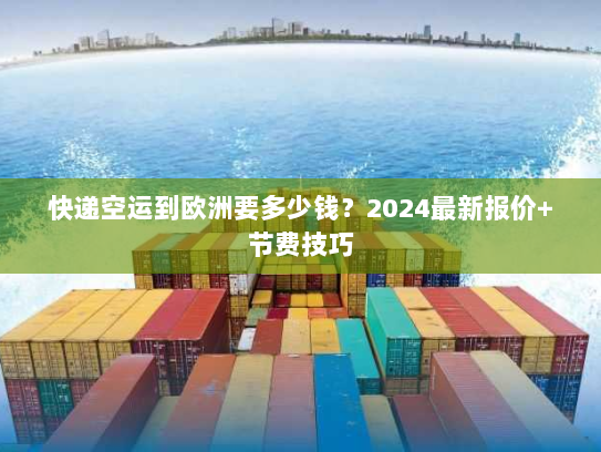 快递空运到欧洲要多少钱？2024最新报价+节费技巧