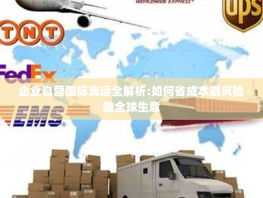 企业自营国际海运全解析:如何省成本避风险做全球生意 企业自营国际海运全解析:如何省成本避风险做全球生意