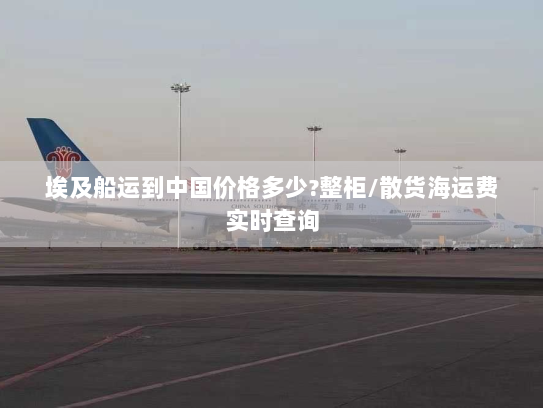 埃及船运到中国价格多少?整柜/散货海运费实时查询 埃及船运到中国价格多少?整柜/散货海运费实时查询