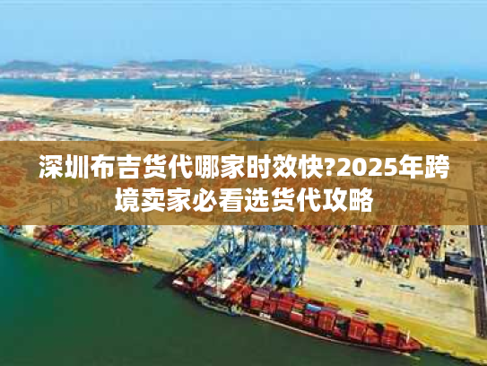 深圳布吉货代哪家时效快?2025年跨境卖家必看选货代攻略