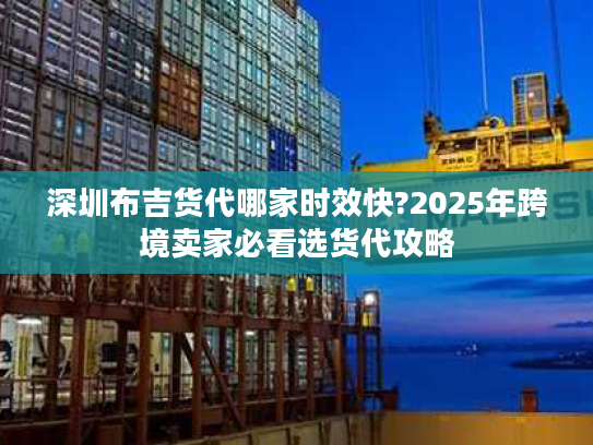 深圳布吉货代哪家时效快?2025年跨境卖家必看选货代攻略