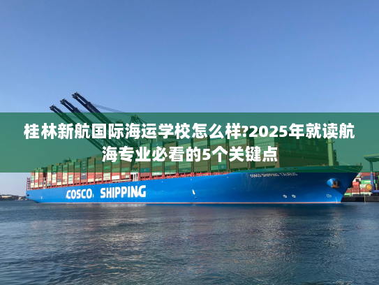 桂林新航国际海运学校怎么样?2025年就读航海专业必看的5个关键点
