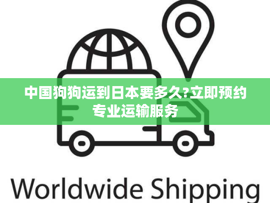 中国狗狗运到日本要多久?立即预约专业运输服务