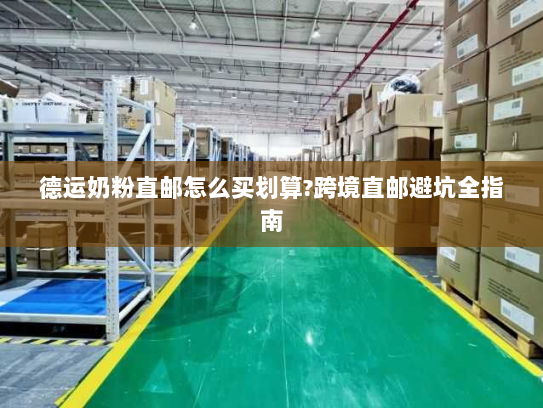 德运奶粉直邮怎么买划算?跨境直邮避坑全指南 德运奶粉直邮怎么买划算?跨境直邮避坑全指南