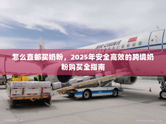 怎么直邮买奶粉,2025年安全高效的跨境奶粉购买全指南 怎么直邮买奶粉,2025年安全高效的跨境奶粉购买全指南