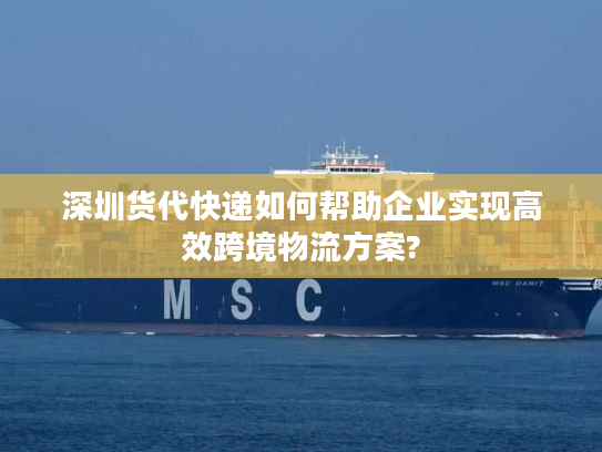 深圳货代快递如何帮助企业实现高效跨境物流方案?