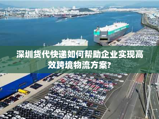 深圳货代快递如何帮助企业实现高效跨境物流方案?