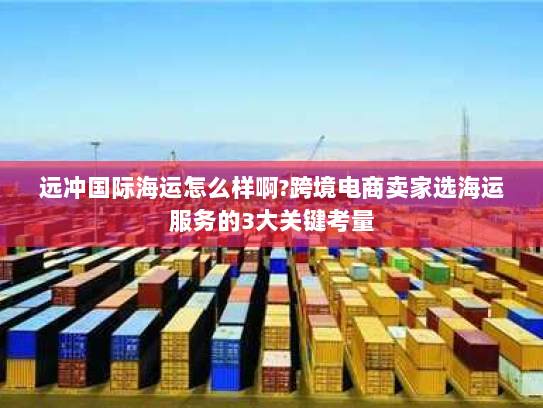 远冲国际海运怎么样啊?跨境电商卖家选海运服务的3大关键考量