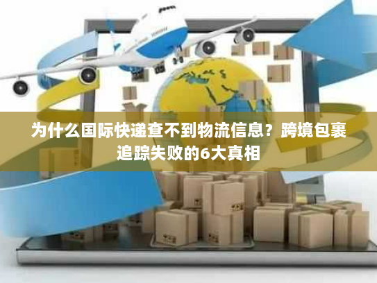 为什么国际快递查不到物流信息?跨境包裹追踪失败的6大真相 为什么国际快递查不到物流信息?跨境包裹追踪失败的6大真相