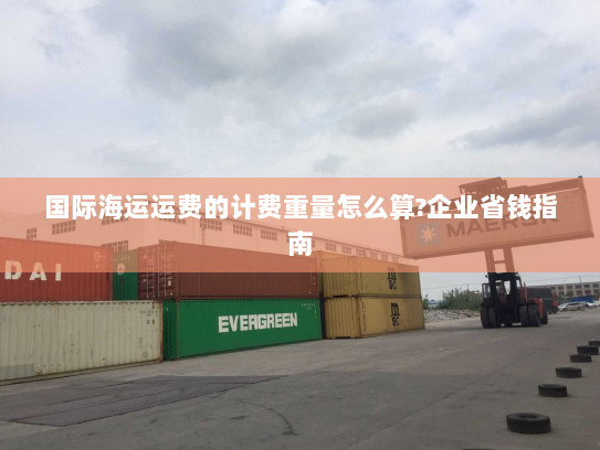 国际海运运费的计费重量怎么算?企业省钱指南