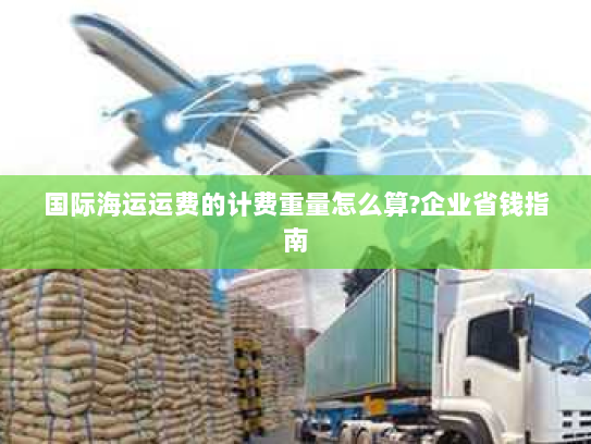 国际海运运费的计费重量怎么算?企业省钱指南 国际海运运费的计费重量怎么算?企业省钱指南