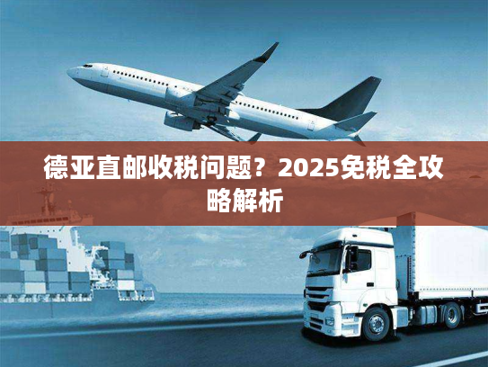 德亚直邮收税问题？2025免税全攻略解析