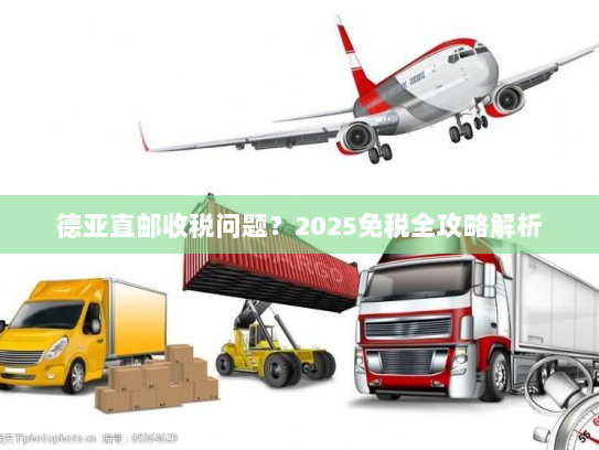 德亚直邮收税问题?2025免税全攻略解析 德亚直邮收税问题?2025免税全攻略解析