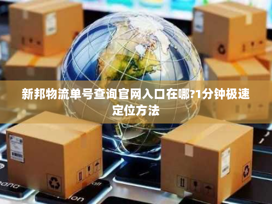 新邦物流单号查询官网入口在哪?1分钟极速定位方法