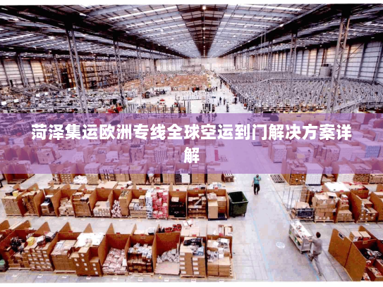 菏泽集运欧洲专线全球空运到门解决方案详解 菏泽集运欧洲专线全球空运到门解决方案详解