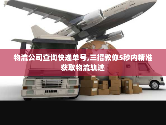 物流公司查询快递单号,三招教你5秒内精准获取物流轨迹 物流公司查询快递单号,三招教你5秒内精准获取物流轨迹
