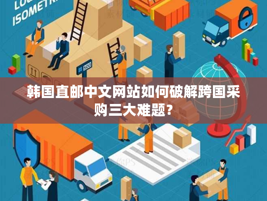 韩国直邮中文网站如何破解跨国采购三大难题? 韩国直邮中文网站如何破解跨国采购三大难题?