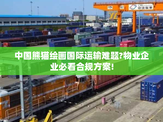 中国熊猫绘画国际运输难题?物业企业必看合规方案!