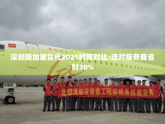 深圳新加坡货代2025时效对比:选对服务商省时30% 深圳新加坡货代2025时效对比:选对服务商省时30%