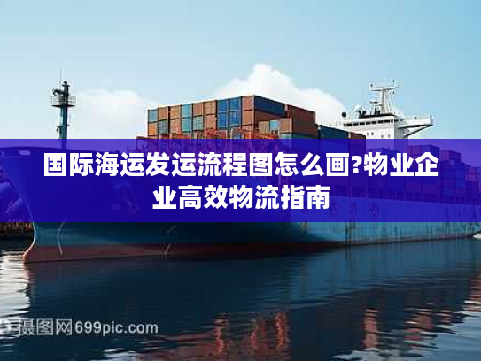 国际海运发运流程图怎么画?物业企业高效物流指南