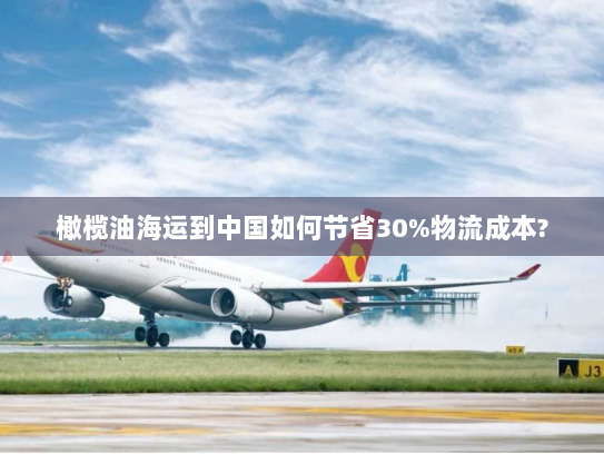 橄榄油海运到中国如何节省30%物流成本? 橄榄油海运到中国如何节省30%物流成本?