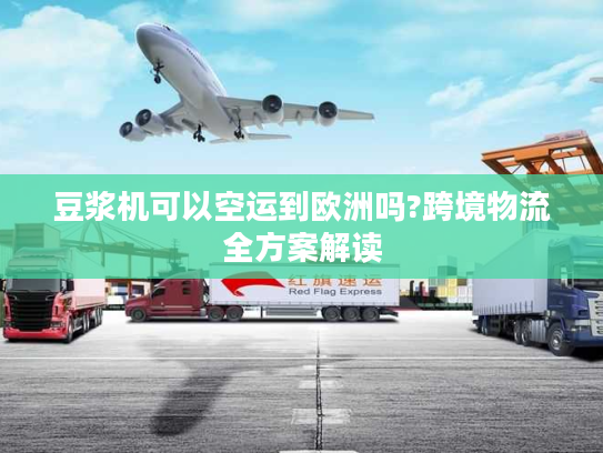 豆浆机可以空运到欧洲吗?跨境物流全方案解读
