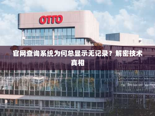 官网查询系统为何总显示无记录?解密技术真相 官网查询系统为何总显示无记录?解密技术真相